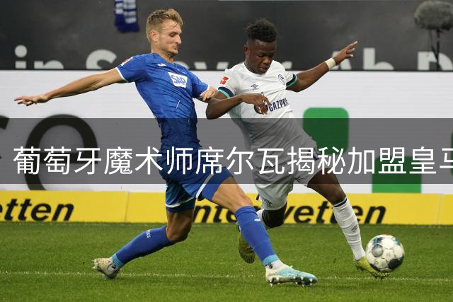 葡萄牙魔术师席尔瓦揭秘加盟皇马内幕 首训直言被穆帅"虐惨