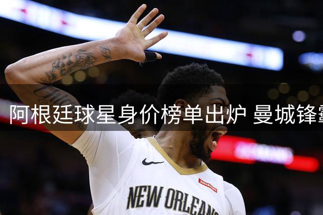 阿根廷球星身价榜单出炉 曼城锋霸力压群雄登顶